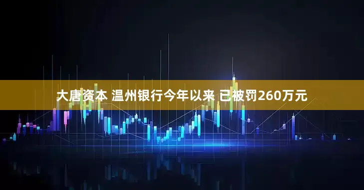 大唐资本 温州银行今年以来 已被罚260万元