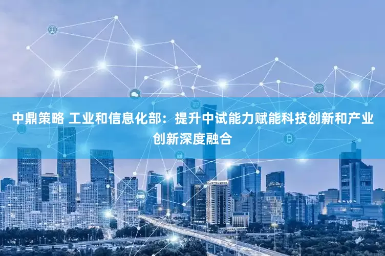 中鼎策略 工业和信息化部：提升中试能力赋能科技创新和产业创新深度融合