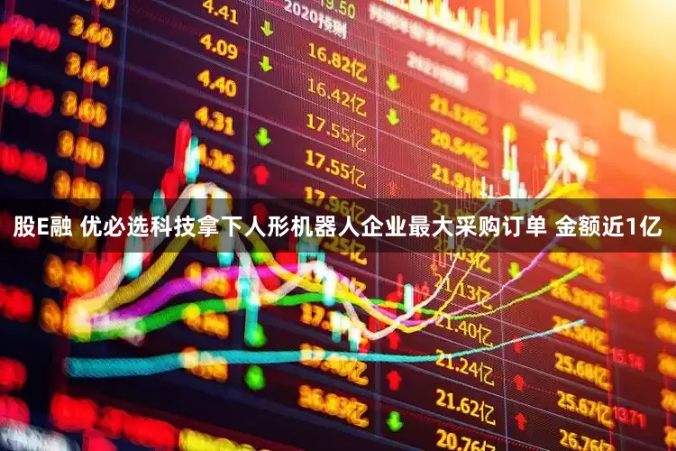 股E融 优必选科技拿下人形机器人企业最大采购订单 金额近1亿