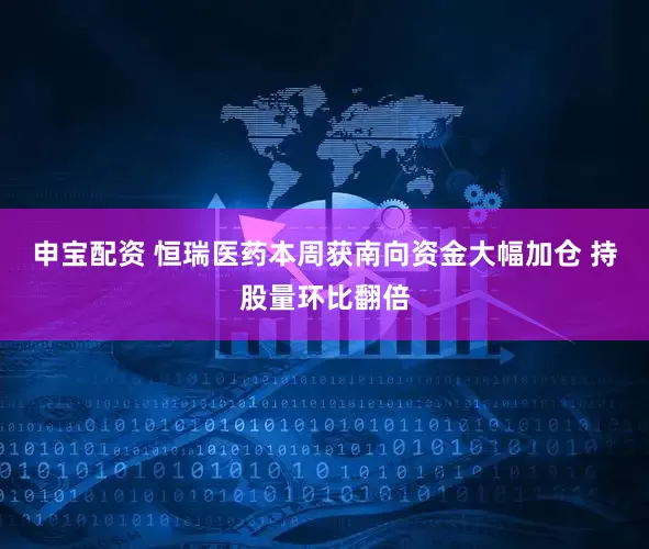 申宝配资 恒瑞医药本周获南向资金大幅加仓 持股量环比翻倍