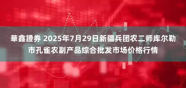 華鑫證券 2025年7月29日新疆兵团农二师库尔勒市孔雀农副产品综合批发市场价格行情