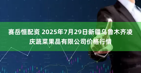赛岳恒配资 2025年7月29日新疆乌鲁木齐凌庆蔬菜果品有限公司价格行情