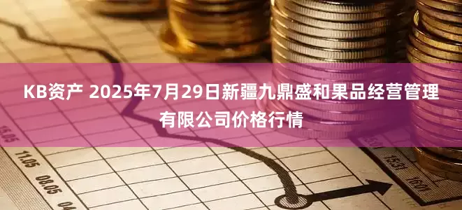 KB资产 2025年7月29日新疆九鼎盛和果品经营管理有限公司价格行情