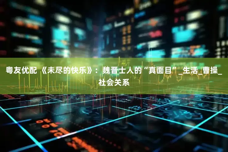 粤友优配 《未尽的快乐》：魏晋士人的“真面目”_生活_曹操_社会关系