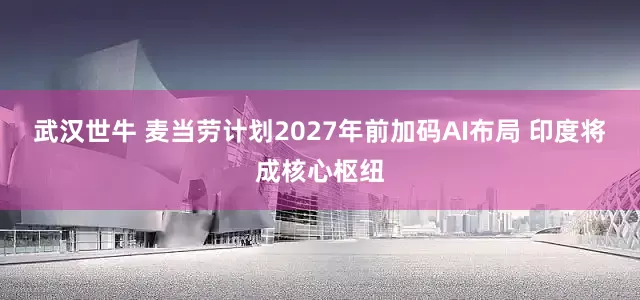 武汉世牛 麦当劳计划2027年前加码AI布局 印度将成核心枢纽