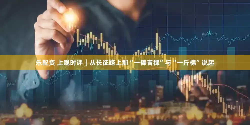 乐配资 上观时评｜从长征路上那“一捧青稞”与“一斤棉”说起
