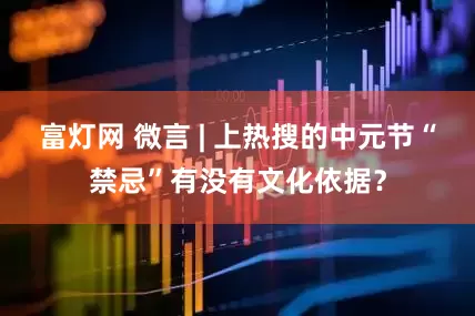 富灯网 微言 | 上热搜的中元节“禁忌”有没有文化依据？