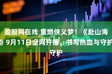 盈股网在线 重燃侠义梦！《赴山海》9月11日全网开播，书写热血与守护