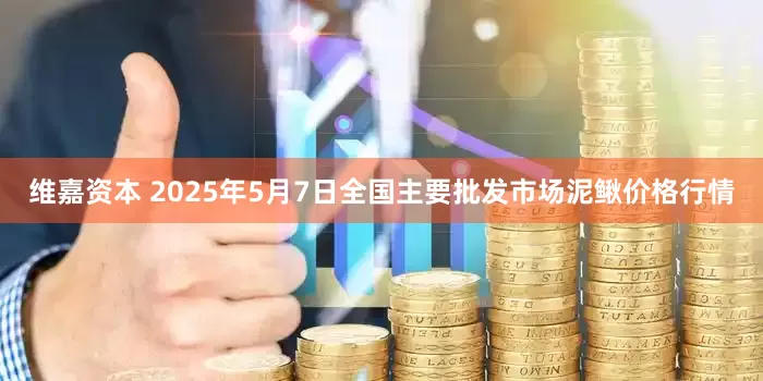 维嘉资本 2025年5月7日全国主要批发市场泥鳅价格行情