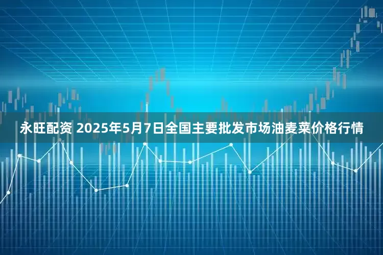 永旺配资 2025年5月7日全国主要批发市场油麦菜价格行情