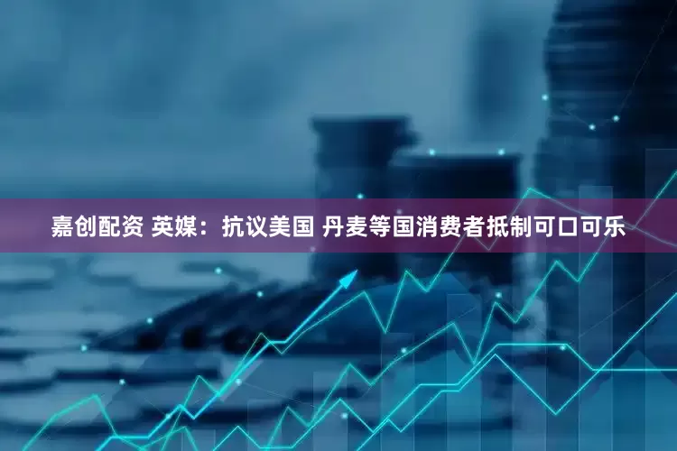 嘉创配资 英媒：抗议美国 丹麦等国消费者抵制可口可乐