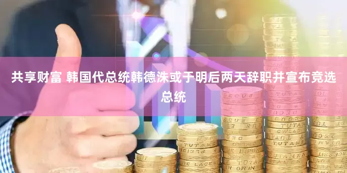 共享财富 韩国代总统韩德洙或于明后两天辞职并宣布竞选总统