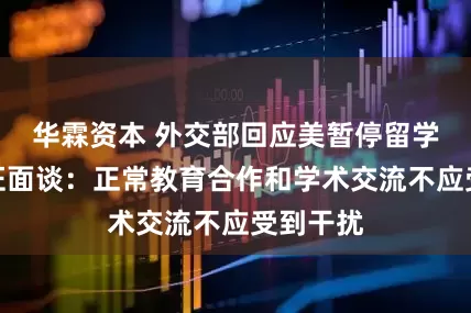 华霖资本 外交部回应美暂停留学生新签证面谈：正常教育合作和学术交流不应受到干扰