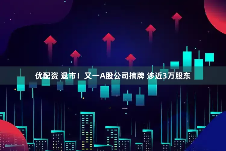 优配资 退市！又一A股公司摘牌 涉近3万股东