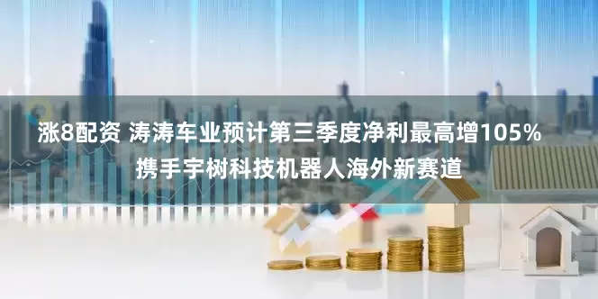 涨8配资 涛涛车业预计第三季度净利最高增105%   携手宇树科技机器人海外新赛道