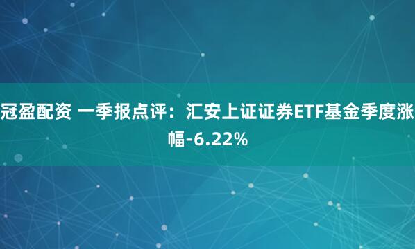 冠盈配资 一季报点评：汇安上证证券ETF基金季度涨幅-6.22%