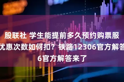 股联社 学生能提前多久预约购票服务？优惠次数如何扣？铁路12306官方解答来了