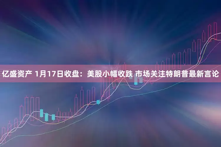 亿盛资产 1月17日收盘：美股小幅收跌 市场关注特朗普最新言论