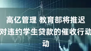 高亿管理 教育部将推迟对违约学生贷款的催收行动