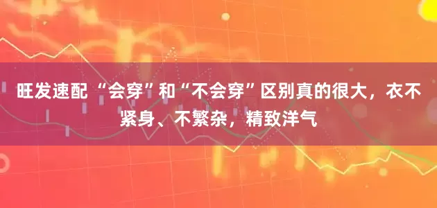 旺发速配 “会穿”和“不会穿”区别真的很大，衣不紧身、不繁杂，精致洋气
