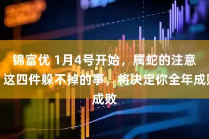 锦富优 1月4号开始，属蛇的注意！这四件躲不掉的事，将决定你全年成败