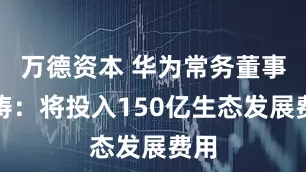 万德资本 华为常务董事汪涛：将投入150亿生态发展费用