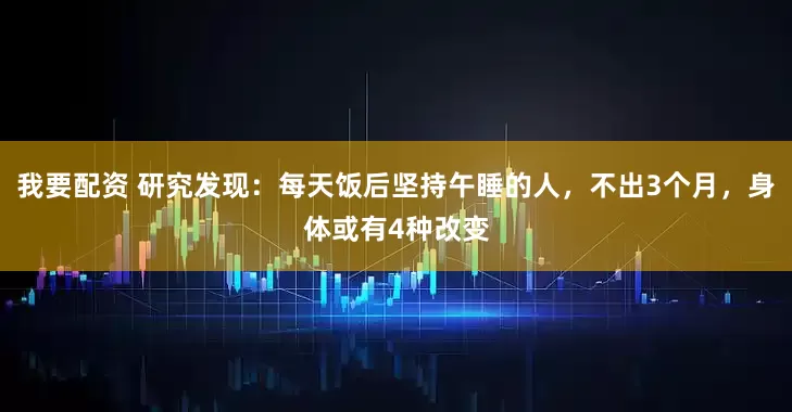 我要配资 研究发现：每天饭后坚持午睡的人，不出3个月，身体或有4种改变