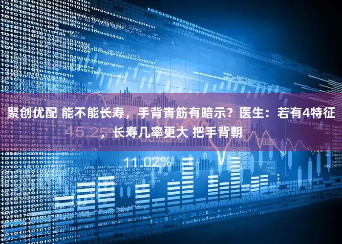 聚创优配 能不能长寿，手背青筋有暗示？医生：若有4特征，长寿几率更大 把手背朝