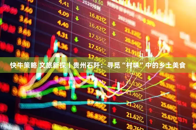 快牛策略 文旅新探丨贵州石阡:寻觅“村味”中的乡土美食