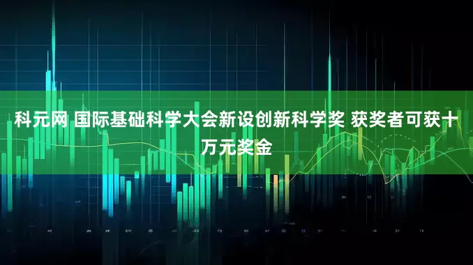 科元网 国际基础科学大会新设创新科学奖 获奖者可获十万元奖金