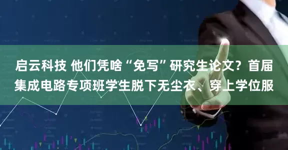 启云科技 他们凭啥“免写”研究生论文？首届集成电路专项班学生脱下无尘衣、穿上学位服