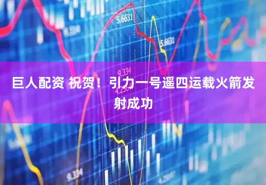 巨人配资 祝贺！引力一号遥四运载火箭发射成功