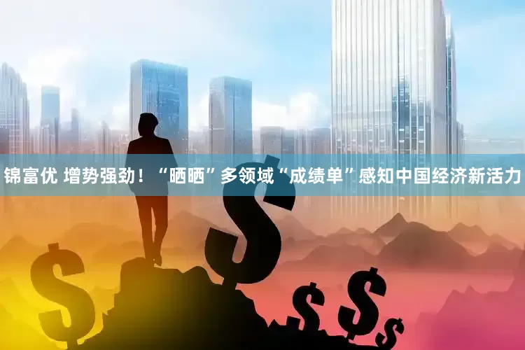 锦富优 增势强劲！“晒晒”多领域“成绩单”感知中国经济新活力