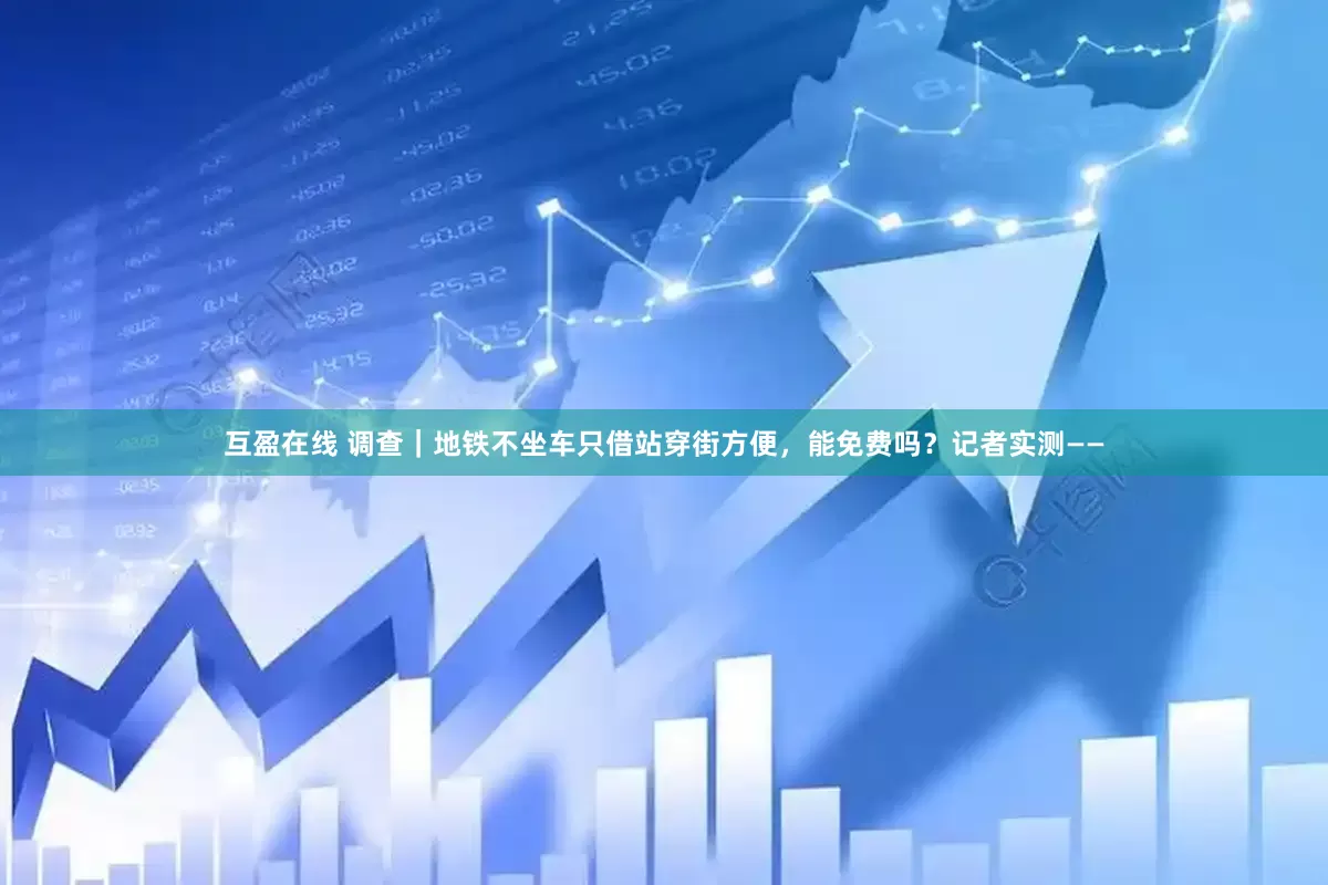 互盈在线 调查｜地铁不坐车只借站穿街方便，能免费吗？记者实测——