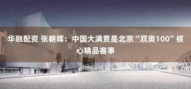 华融配资 张朝晖：中国大满贯是北京“双奥100”核心精品赛事